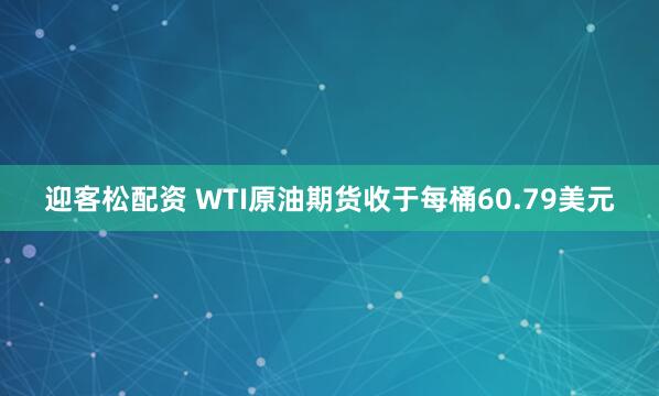 迎客松配资 WTI原油期货收于每桶60.79美元
