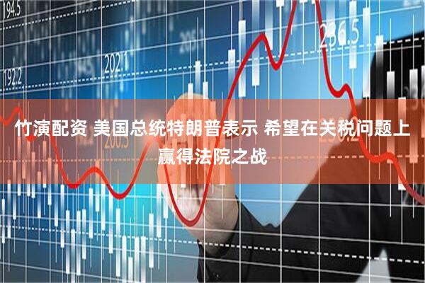竹演配资 美国总统特朗普表示 希望在关税问题上赢得法院之战