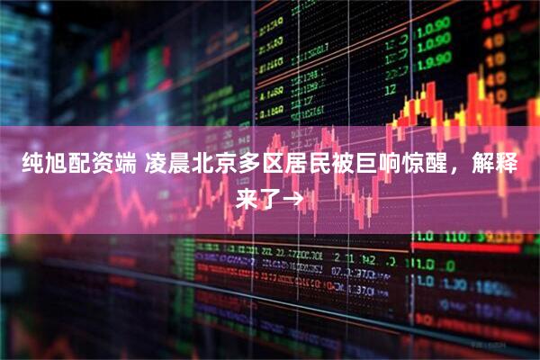 纯旭配资端 凌晨北京多区居民被巨响惊醒，解释来了→