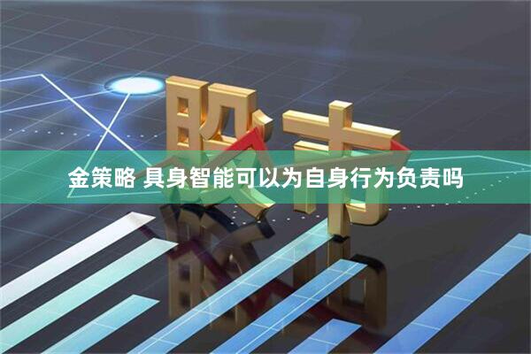 金策略 具身智能可以为自身行为负责吗