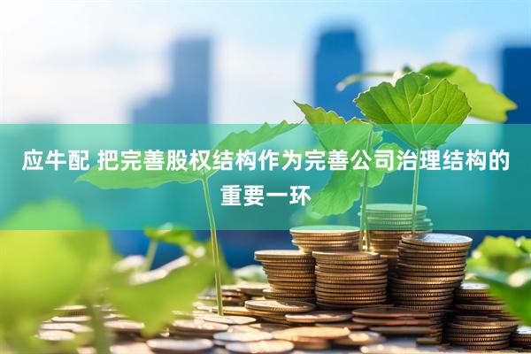 应牛配 把完善股权结构作为完善公司治理结构的重要一环