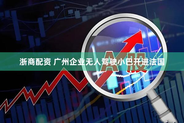 浙商配资 广州企业无人驾驶小巴开进法国