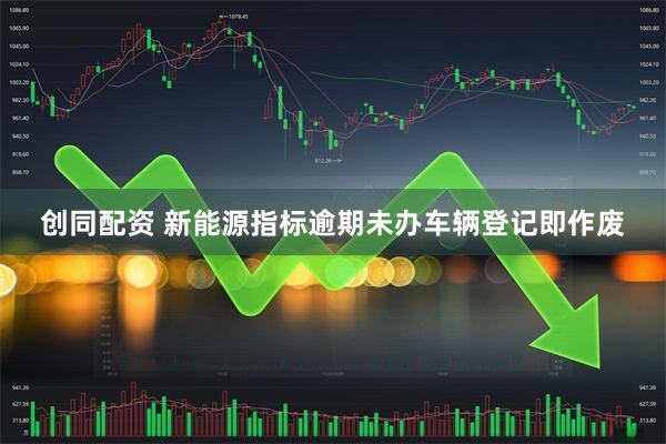 创同配资 新能源指标逾期未办车辆登记即作废