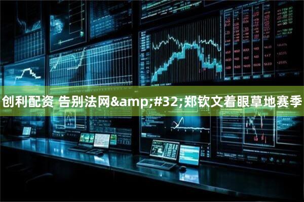 创利配资 告别法网 郑钦文着眼草地赛季