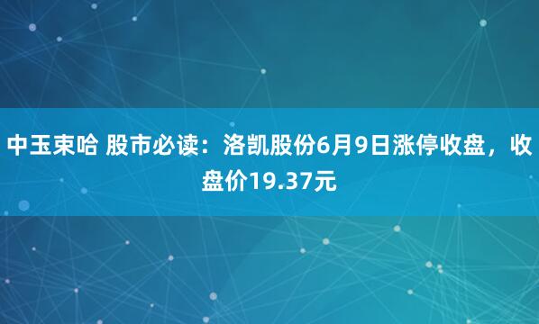 中玉束哈 股市必读：洛凯股份6月9日涨停收盘，收盘价19.37元