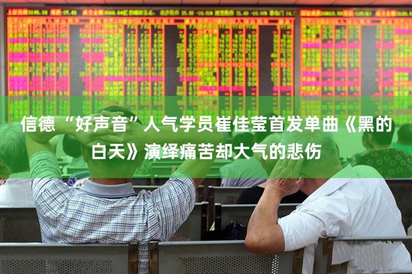 信德 “好声音”人气学员崔佳莹首发单曲《黑的白天》演绎痛苦却大气的悲伤