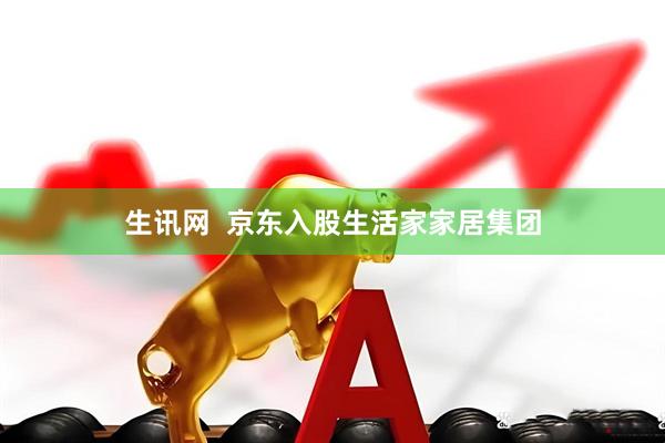 生讯网  京东入股生活家家居集团
