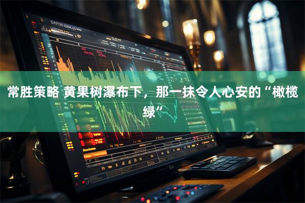 常胜策略 黄果树瀑布下，那一抹令人心安的“橄榄绿”