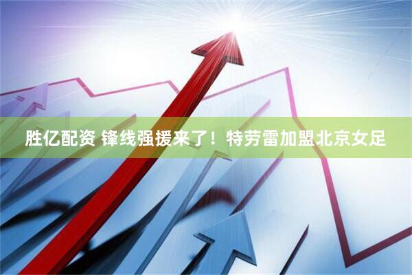 胜亿配资 锋线强援来了！特劳雷加盟北京女足