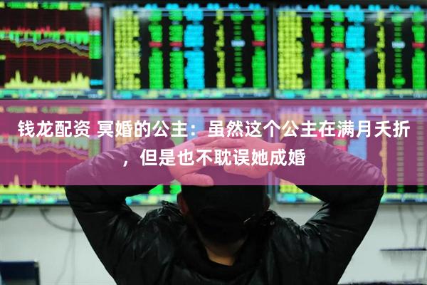 钱龙配资 冥婚的公主：虽然这个公主在满月夭折，但是也不耽误她成婚