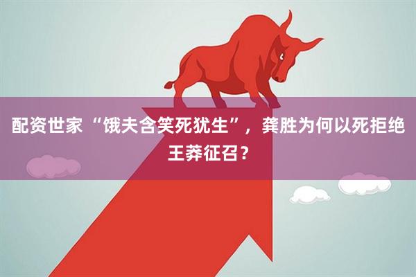 配资世家 “饿夫含笑死犹生”,龚胜为何以死拒绝王莽征召?