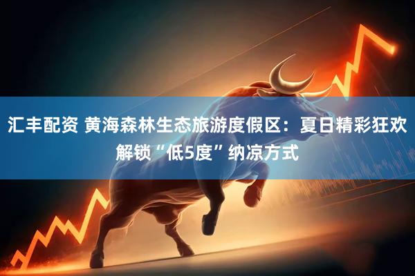 汇丰配资 黄海森林生态旅游度假区：夏日精彩狂欢解锁“低5度”纳凉方式