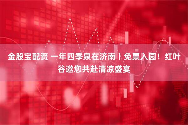 金股宝配资 一年四季泉在济南丨免票入园！红叶谷邀您共赴清凉盛宴