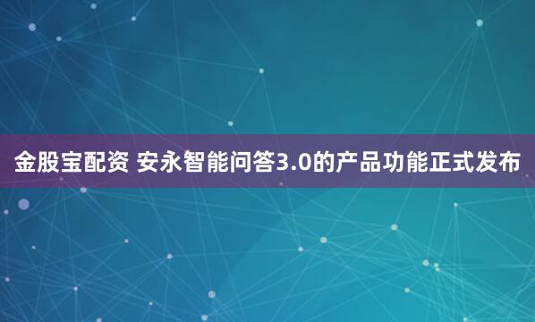 金股宝配资 安永智能问答3.0的产品功能正式发布