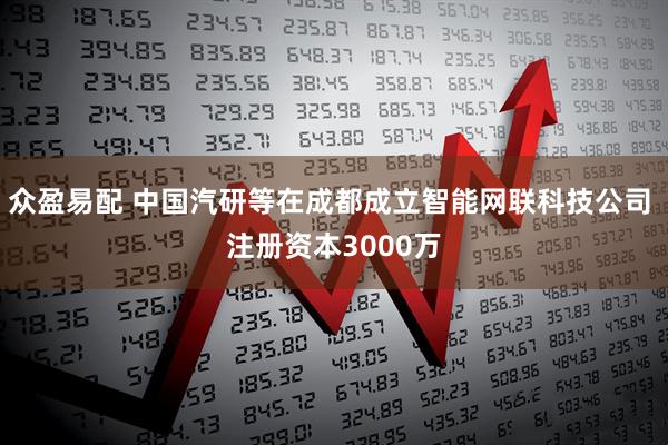 众盈易配 中国汽研等在成都成立智能网联科技公司 注册资本3000万