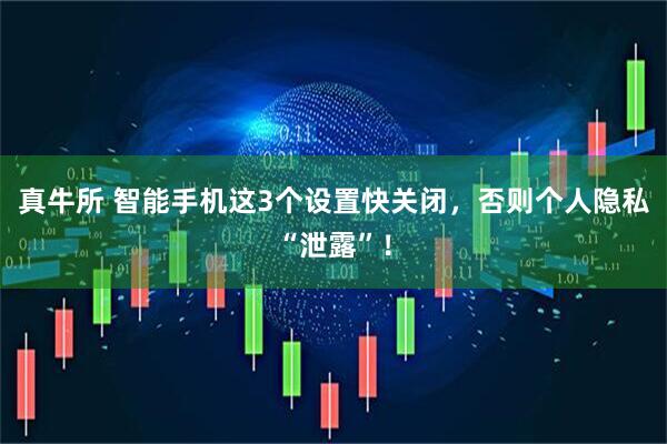 真牛所 智能手机这3个设置快关闭，否则个人隐私“泄露”！