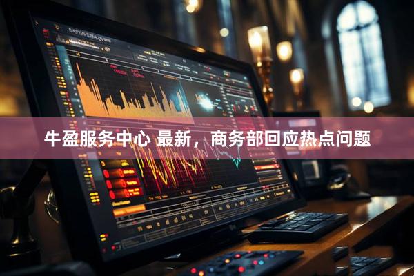 牛盈服务中心 最新，商务部回应热点问题