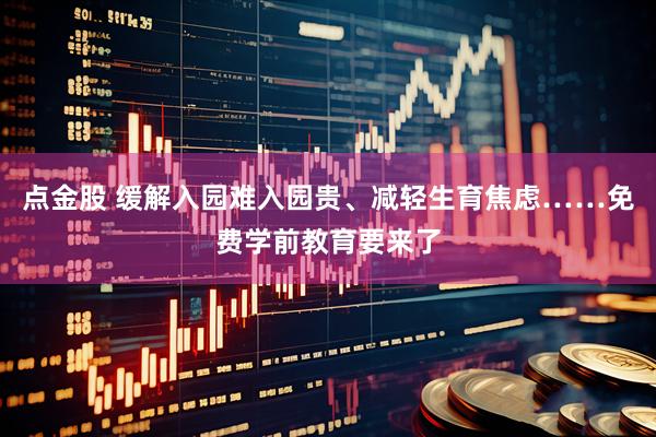 点金股 缓解入园难入园贵、减轻生育焦虑……免费学前教育要来了
