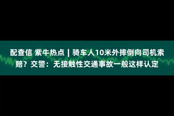 配查信 紫牛热点∣骑车人10米外摔倒向司机索赔?交警:无接触性交通事故一般这样认定