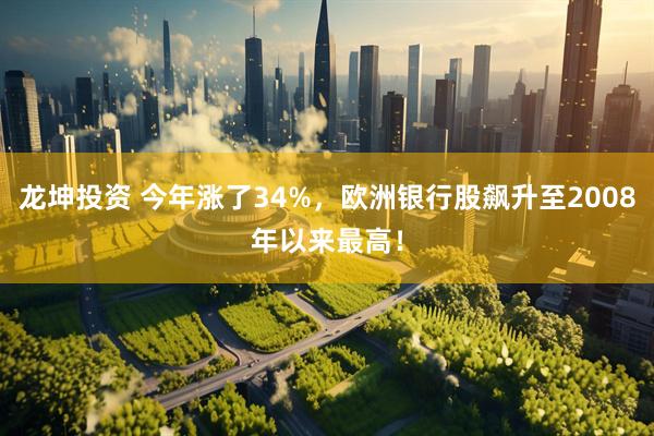 龙坤投资 今年涨了34%，欧洲银行股飙升至2008年以来最高！