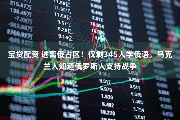 宝贷配资 逃离俄占区！仅剩345人学俄语，乌克兰人知道俄罗斯人支持战争