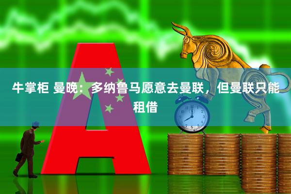 牛掌柜 曼晚：多纳鲁马愿意去曼联，但曼联只能租借