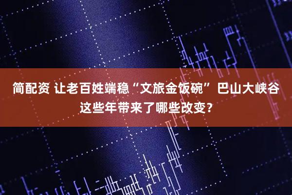 简配资 让老百姓端稳“文旅金饭碗” 巴山大峡谷这些年带来了哪些改变?