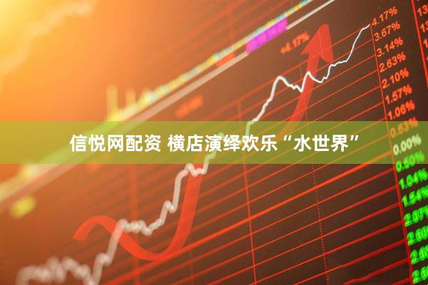信悦网配资 横店演绎欢乐“水世界”