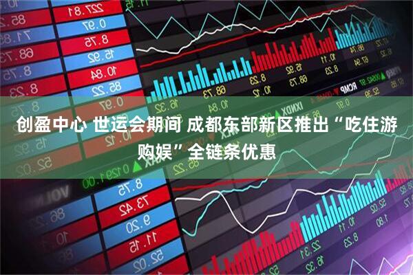 创盈中心 世运会期间 成都东部新区推出“吃住游购娱”全链条优惠