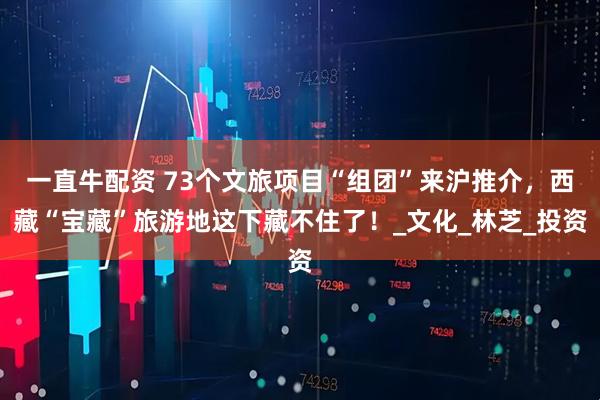 一直牛配资 73个文旅项目“组团”来沪推介，西藏“宝藏”旅游地这下藏不住了！_文化_林芝_投资