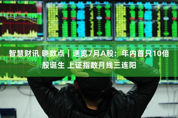 智慧财讯 晓数点|速览7月A股:年内首只10倍股诞生 上证指数月线三连阳