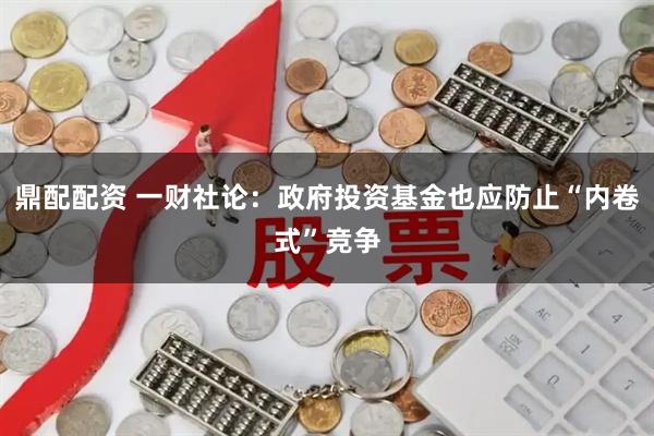 鼎配配资 一财社论：政府投资基金也应防止“内卷式”竞争