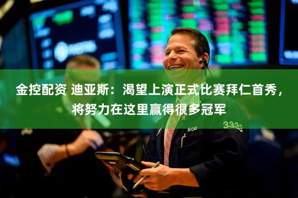 金控配资 迪亚斯:渴望上演正式比赛拜仁首秀,将努力在这里赢得很多冠军