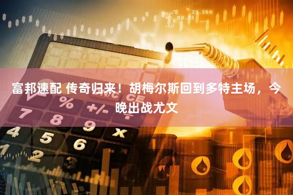 富邦速配 传奇归来！胡梅尔斯回到多特主场，今晚出战尤文