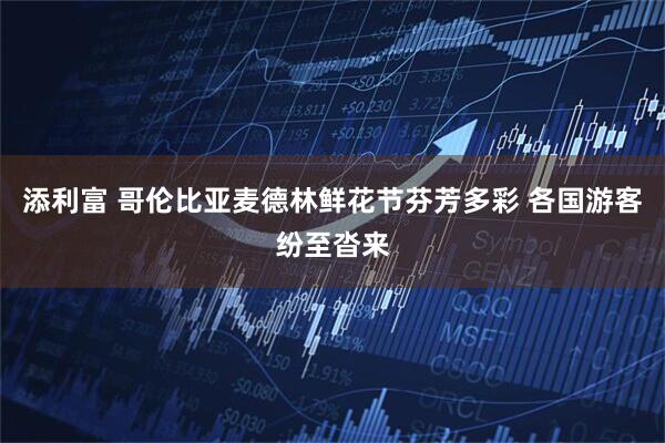 添利富 哥伦比亚麦德林鲜花节芬芳多彩 各国游客纷至沓来