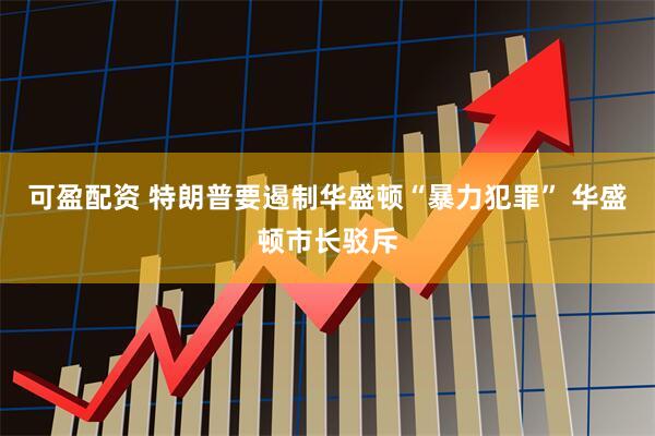 可盈配资 特朗普要遏制华盛顿“暴力犯罪” 华盛顿市长驳斥