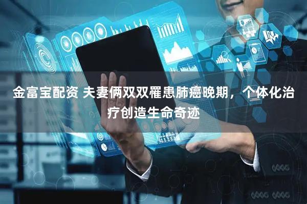 金富宝配资 夫妻俩双双罹患肺癌晚期,个体化治疗创造生命奇迹