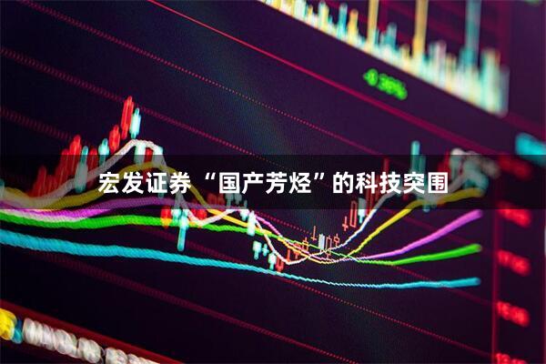 宏发证券 “国产芳烃”的科技突围