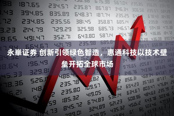 永崋证券 创新引领绿色智造，惠通科技以技术壁垒开拓全球市场
