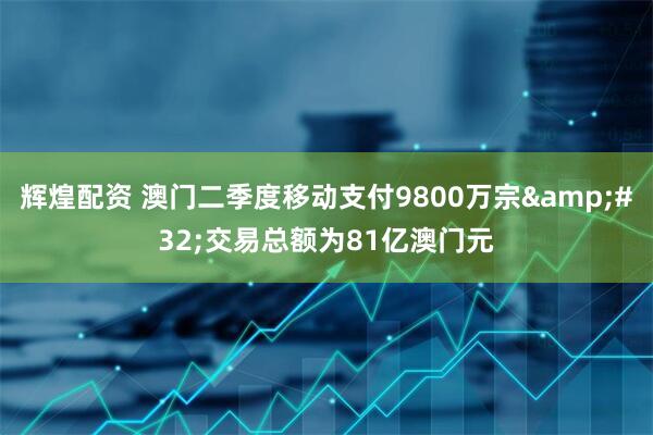 辉煌配资 澳门二季度移动支付9800万宗&#32;交易总额为81亿澳门元