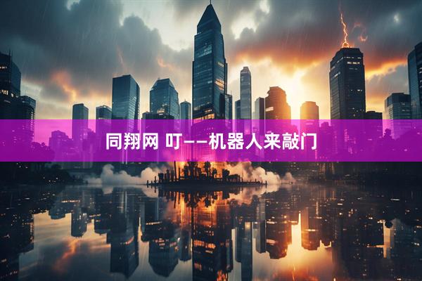同翔网 叮——机器人来敲门