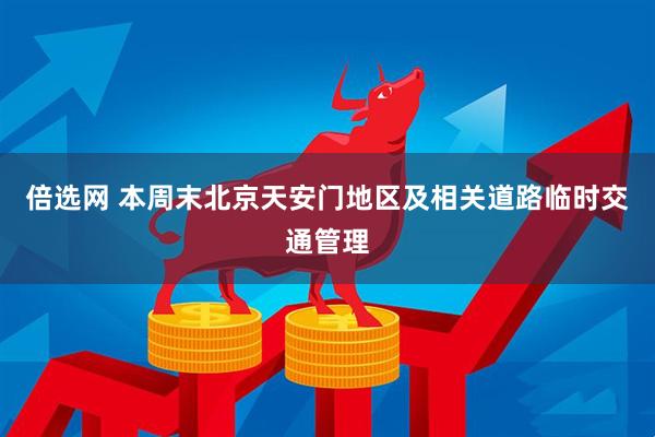 倍选网 本周末北京天安门地区及相关道路临时交通管理