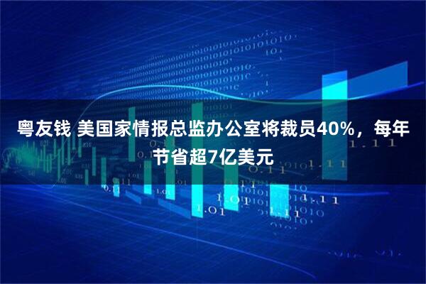 粤友钱 美国家情报总监办公室将裁员40%，每年节省超7亿美元