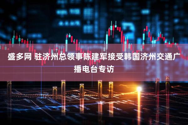 盛多网 驻济州总领事陈建军接受韩国济州交通广播电台专访
