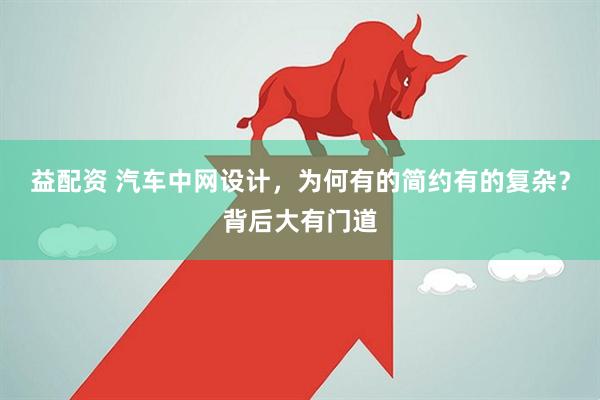 益配资 汽车中网设计，为何有的简约有的复杂？背后大有门道