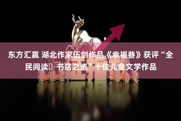 东方汇赢 湖北作家伍剑作品《幸福巷》获评“全民阅读・书店之选”十佳儿童文学作品