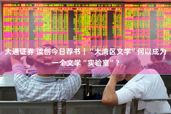 大通证券 读创今日荐书｜“大湾区文学”何以成为一个文学“实验室”？