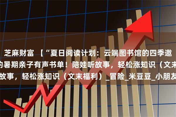 芝麻财富 【“夏日阅读计划:云端图书馆的四季邀约”】①|10分钟一集的暑期亲子有声书单!陪娃听故事,轻松涨知识(文末福利)_冒险_米豆豆_小朋友们