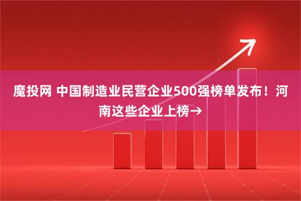 魔投网 中国制造业民营企业500强榜单发布!河南这些企业上榜→