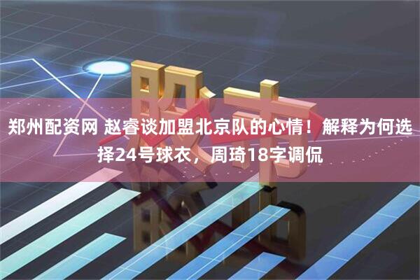 郑州配资网 赵睿谈加盟北京队的心情!解释为何选择24号球衣,周琦18字调侃